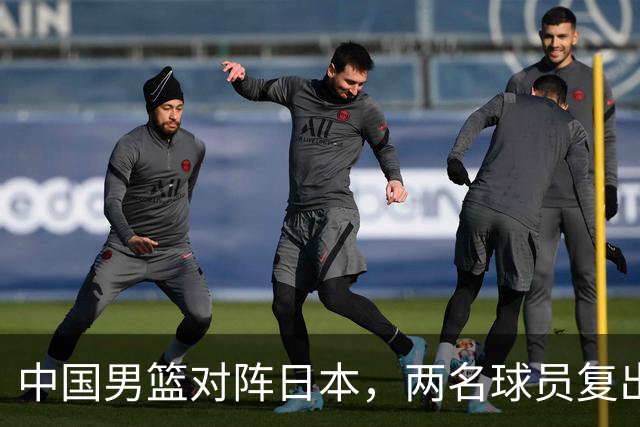 中国男篮对阵日本，两名球员复出，首发和轮换阵容将发生变化